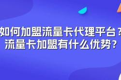 如何加盟流量卡代理平台？流量卡加盟有什么优势？